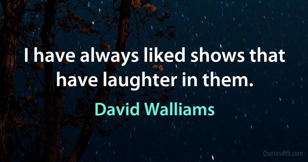 I have always liked shows that have laughter in them. (David Walliams)