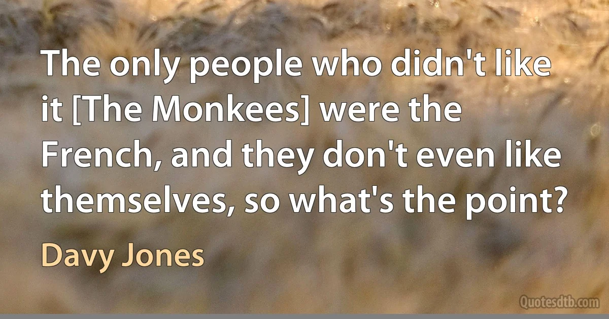 The only people who didn't like it [The Monkees] were the French, and they don't even like themselves, so what's the point? (Davy Jones)