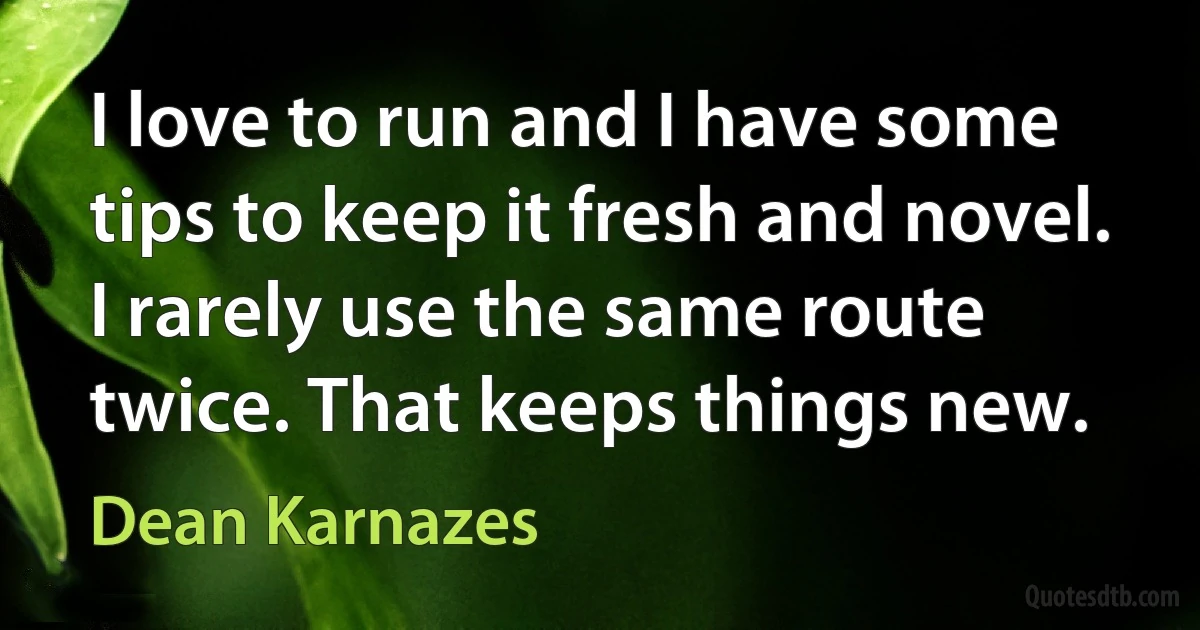 I love to run and I have some tips to keep it fresh and novel. I rarely use the same route twice. That keeps things new. (Dean Karnazes)