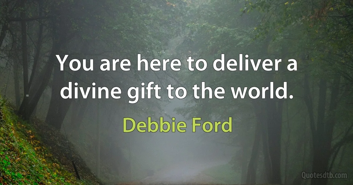 You are here to deliver a divine gift to the world. (Debbie Ford)