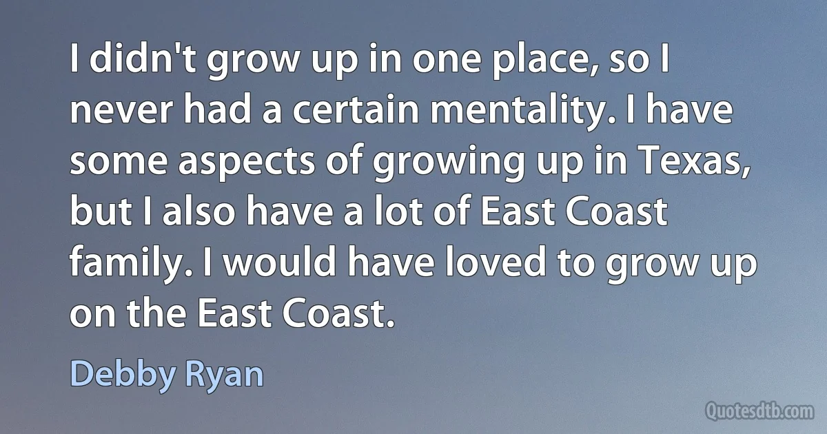 I didn't grow up in one place, so I never had a certain mentality. I have some aspects of growing up in Texas, but I also have a lot of East Coast family. I would have loved to grow up on the East Coast. (Debby Ryan)