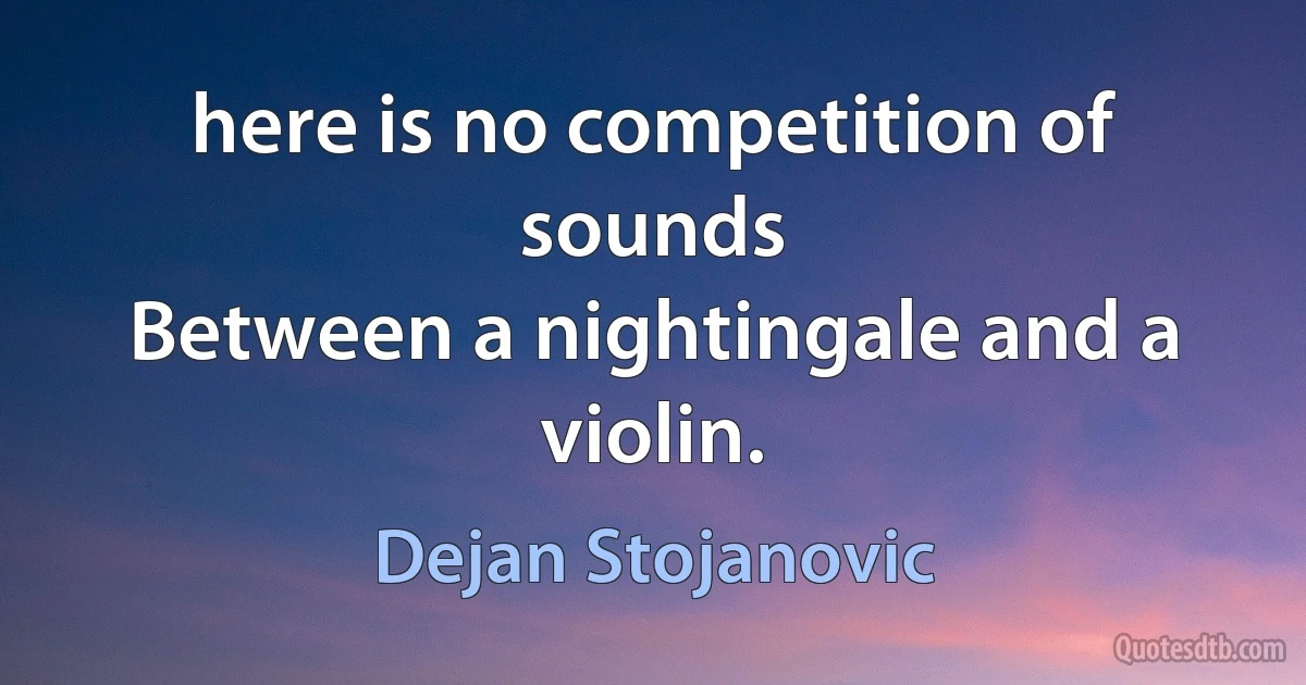 here is no competition of sounds
Between a nightingale and a violin. (Dejan Stojanovic)