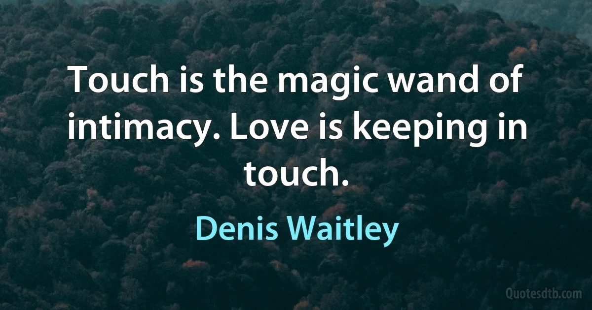 Touch is the magic wand of intimacy. Love is keeping in touch. (Denis Waitley)