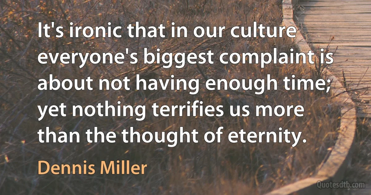 It's ironic that in our culture everyone's biggest complaint is about not having enough time; yet nothing terrifies us more than the thought of eternity. (Dennis Miller)