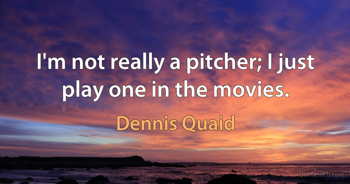 I'm not really a pitcher; I just play one in the movies. (Dennis Quaid)