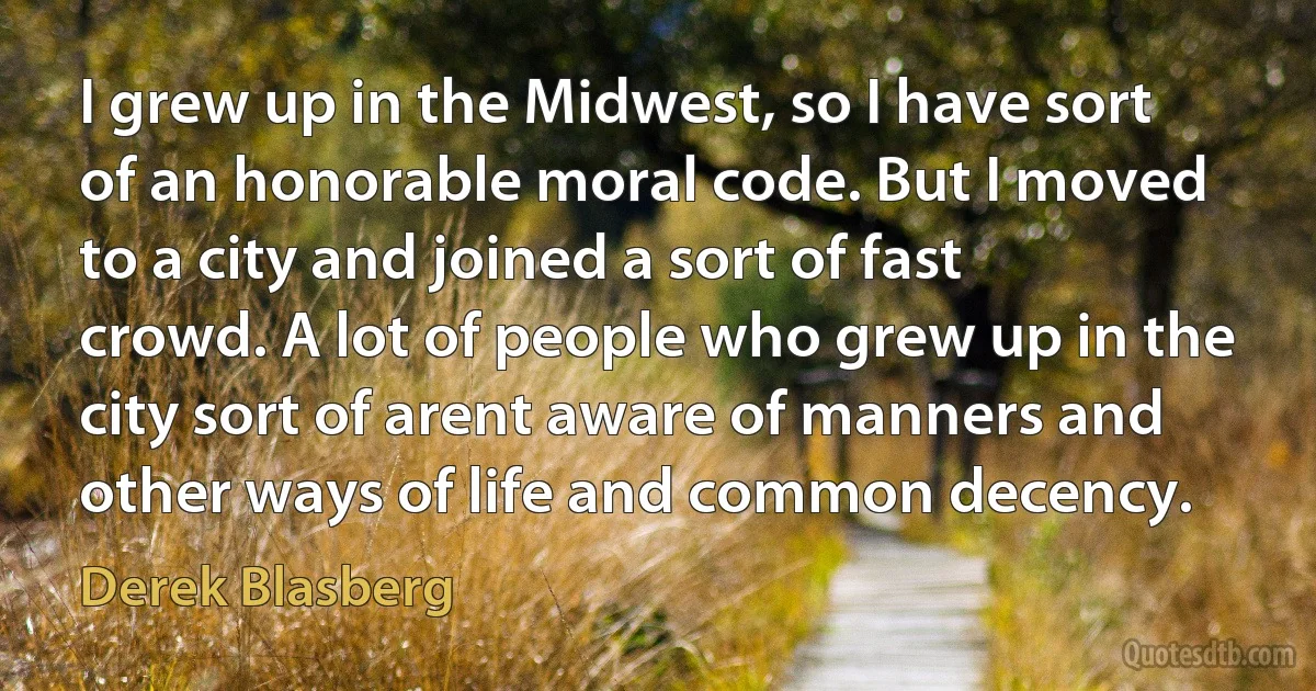 I grew up in the Midwest, so I have sort of an honorable moral code. But I moved to a city and joined a sort of fast crowd. A lot of people who grew up in the city sort of arent aware of manners and other ways of life and common decency. (Derek Blasberg)