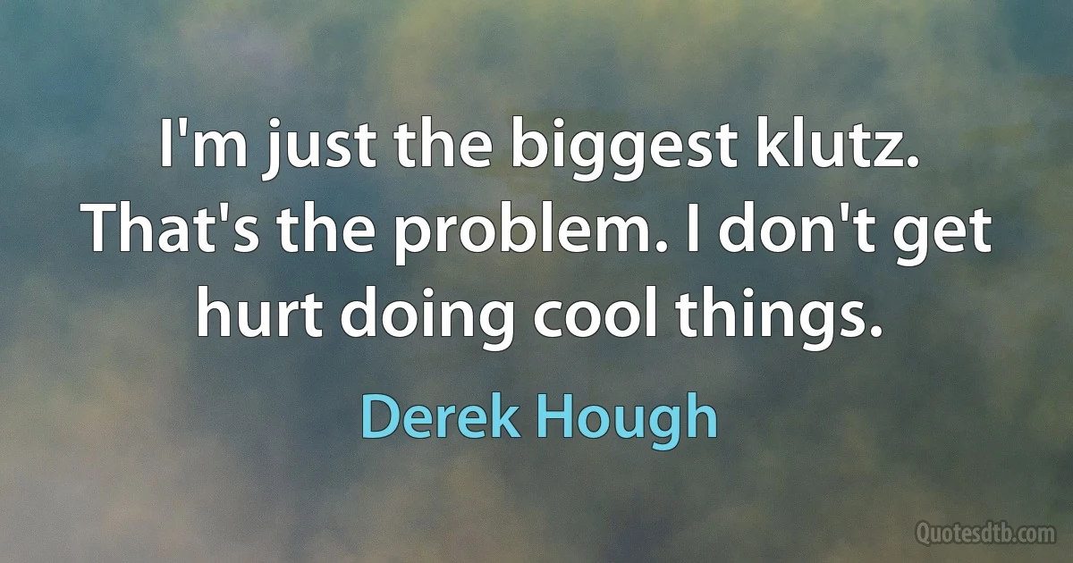 I'm just the biggest klutz. That's the problem. I don't get hurt doing cool things. (Derek Hough)