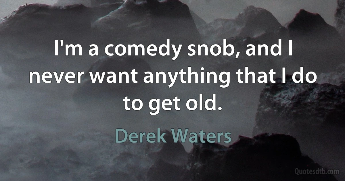 I'm a comedy snob, and I never want anything that I do to get old. (Derek Waters)