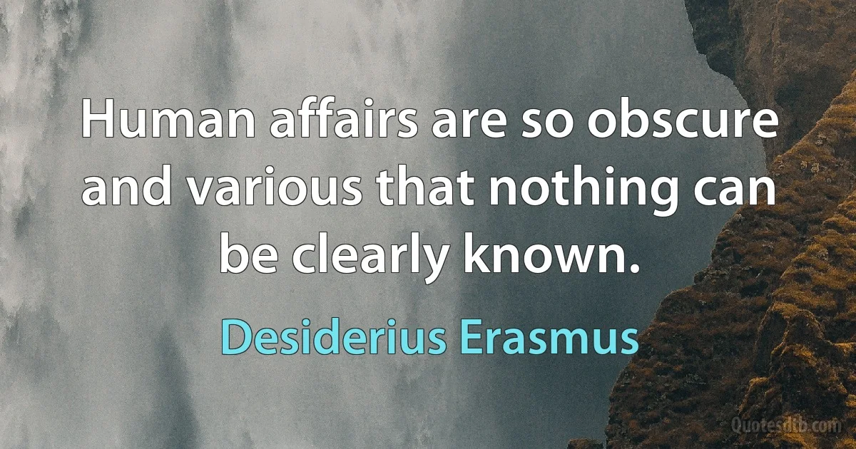 Human affairs are so obscure and various that nothing can be clearly known. (Desiderius Erasmus)