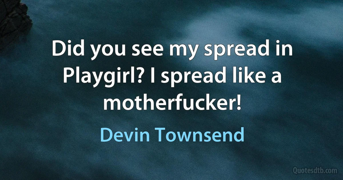 Did you see my spread in Playgirl? I spread like a motherfucker! (Devin Townsend)