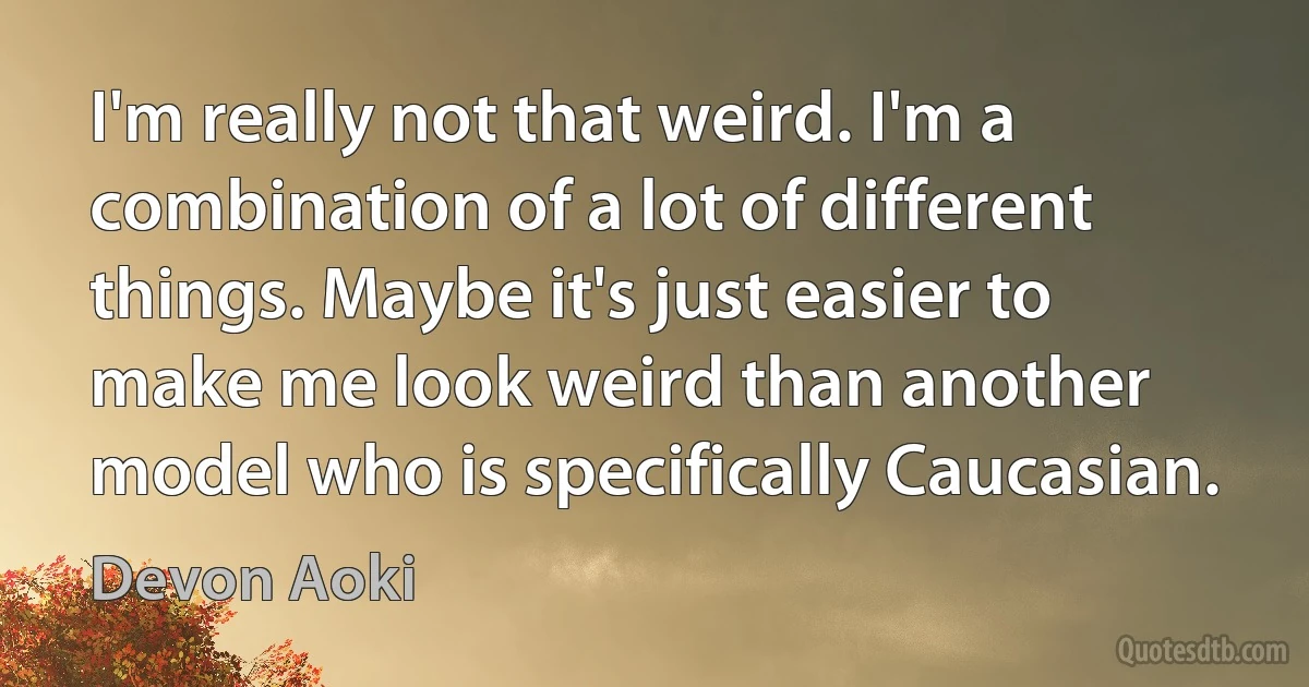 I'm really not that weird. I'm a combination of a lot of different things. Maybe it's just easier to make me look weird than another model who is specifically Caucasian. (Devon Aoki)