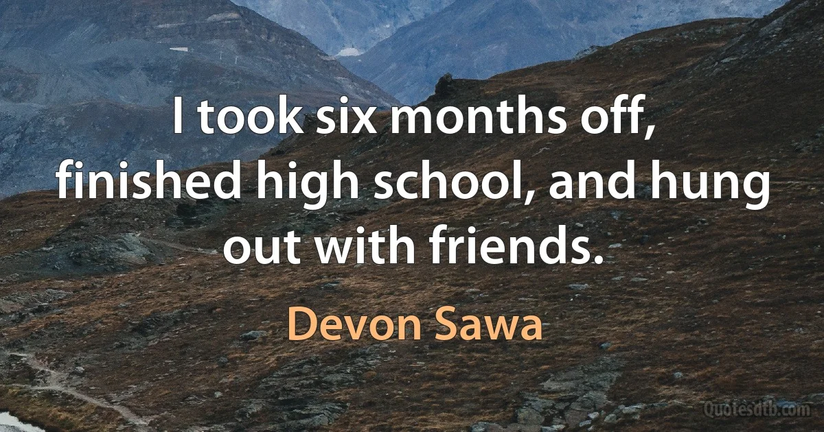 I took six months off, finished high school, and hung out with friends. (Devon Sawa)