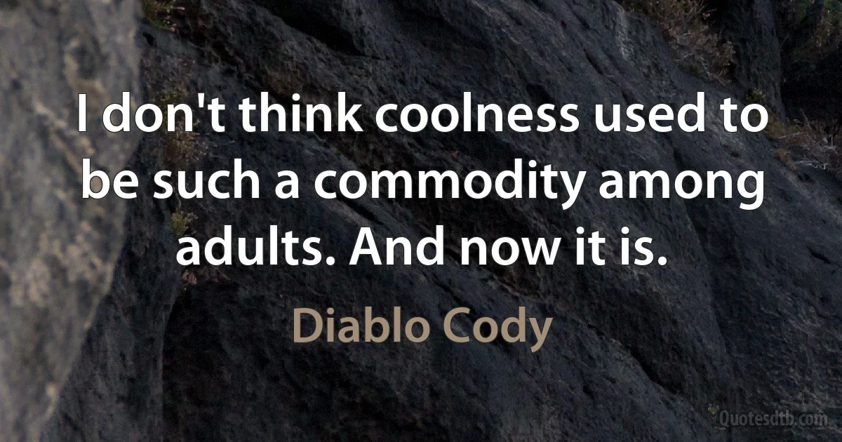 I don't think coolness used to be such a commodity among adults. And now it is. (Diablo Cody)