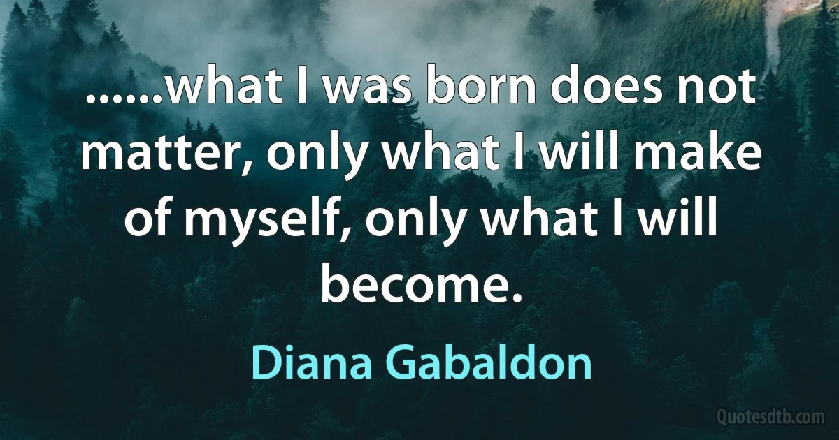 ......what I was born does not matter, only what I will make of myself, only what I will become. (Diana Gabaldon)