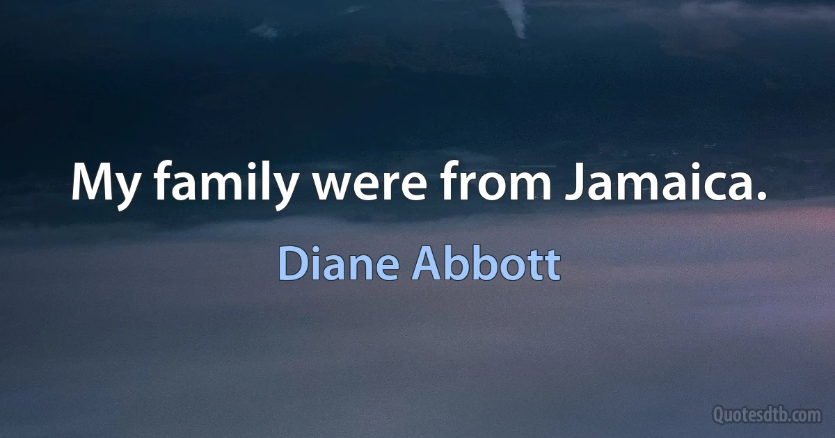 My family were from Jamaica. (Diane Abbott)