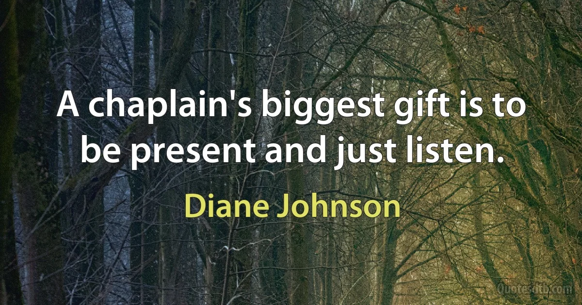 A chaplain's biggest gift is to be present and just listen. (Diane Johnson)