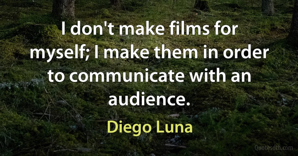 I don't make films for myself; I make them in order to communicate with an audience. (Diego Luna)