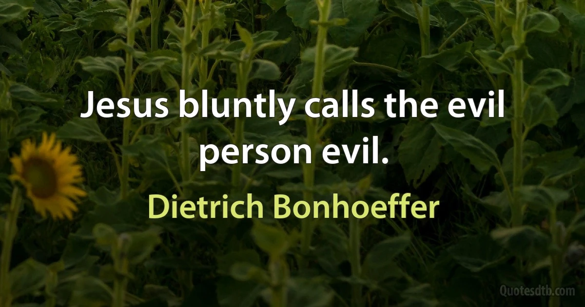 Jesus bluntly calls the evil person evil. (Dietrich Bonhoeffer)