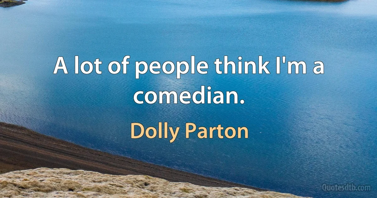 A lot of people think I'm a comedian. (Dolly Parton)