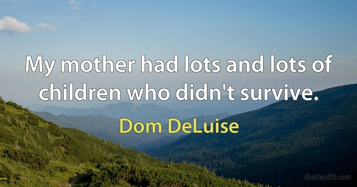 My mother had lots and lots of children who didn't survive. (Dom DeLuise)