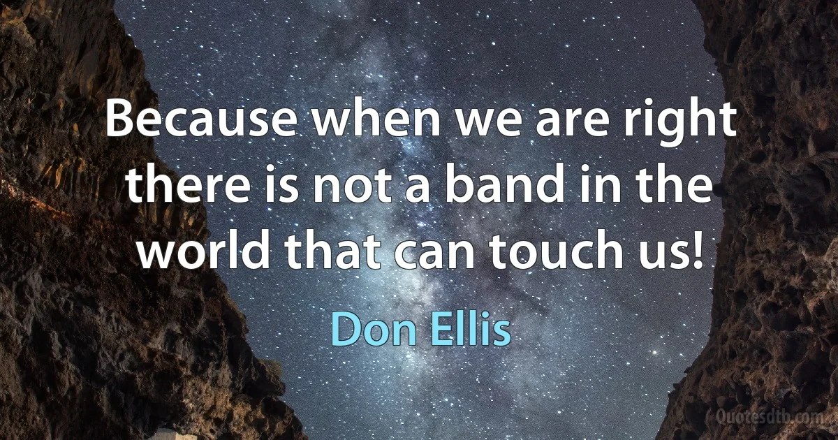 Because when we are right there is not a band in the world that can touch us! (Don Ellis)