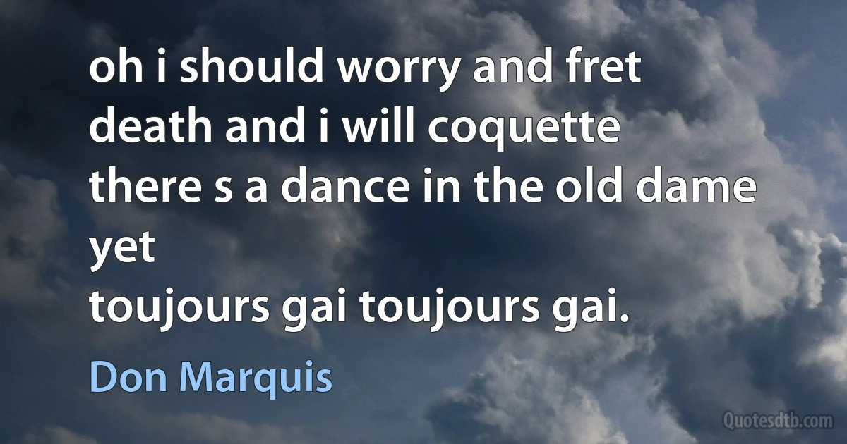 oh i should worry and fret
death and i will coquette
there s a dance in the old dame yet
toujours gai toujours gai. (Don Marquis)