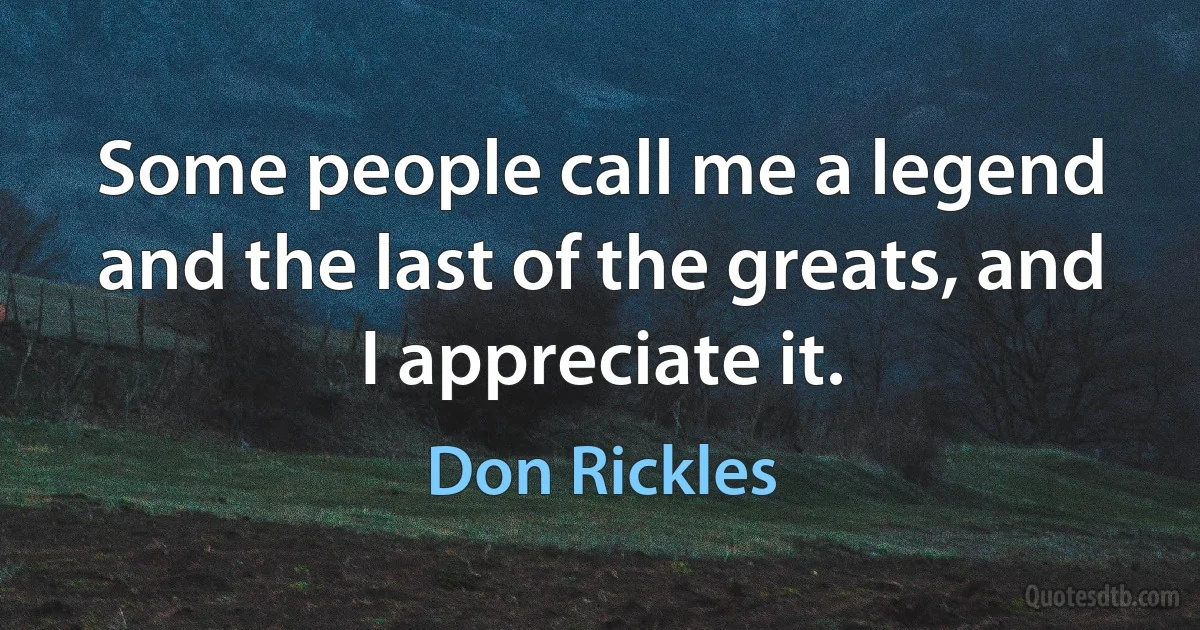 Some people call me a legend and the last of the greats, and I appreciate it. (Don Rickles)