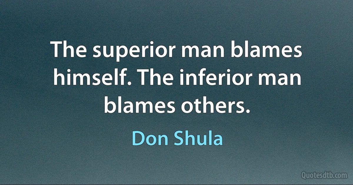 The superior man blames himself. The inferior man blames others. (Don Shula)