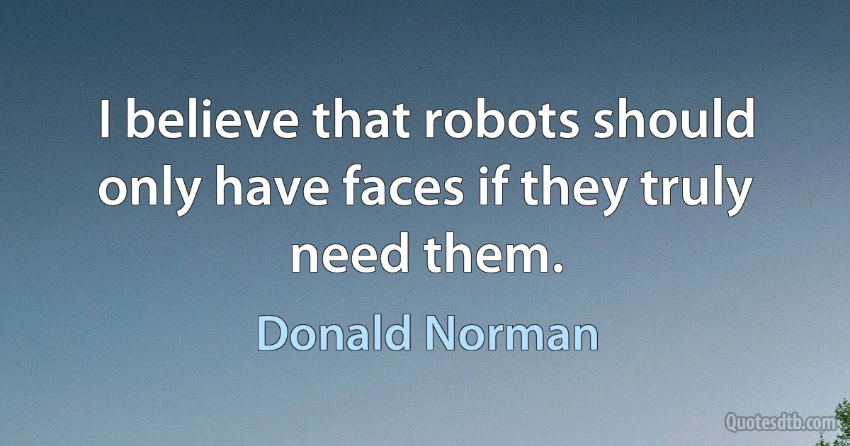 I believe that robots should only have faces if they truly need them. (Donald Norman)