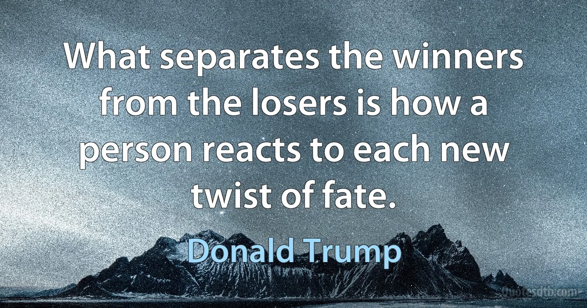 What separates the winners from the losers is how a person reacts to each new twist of fate. (Donald Trump)