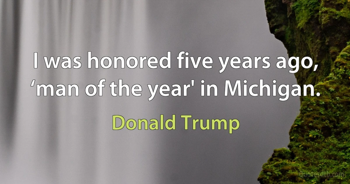 I was honored five years ago, ‘man of the year' in Michigan. (Donald Trump)