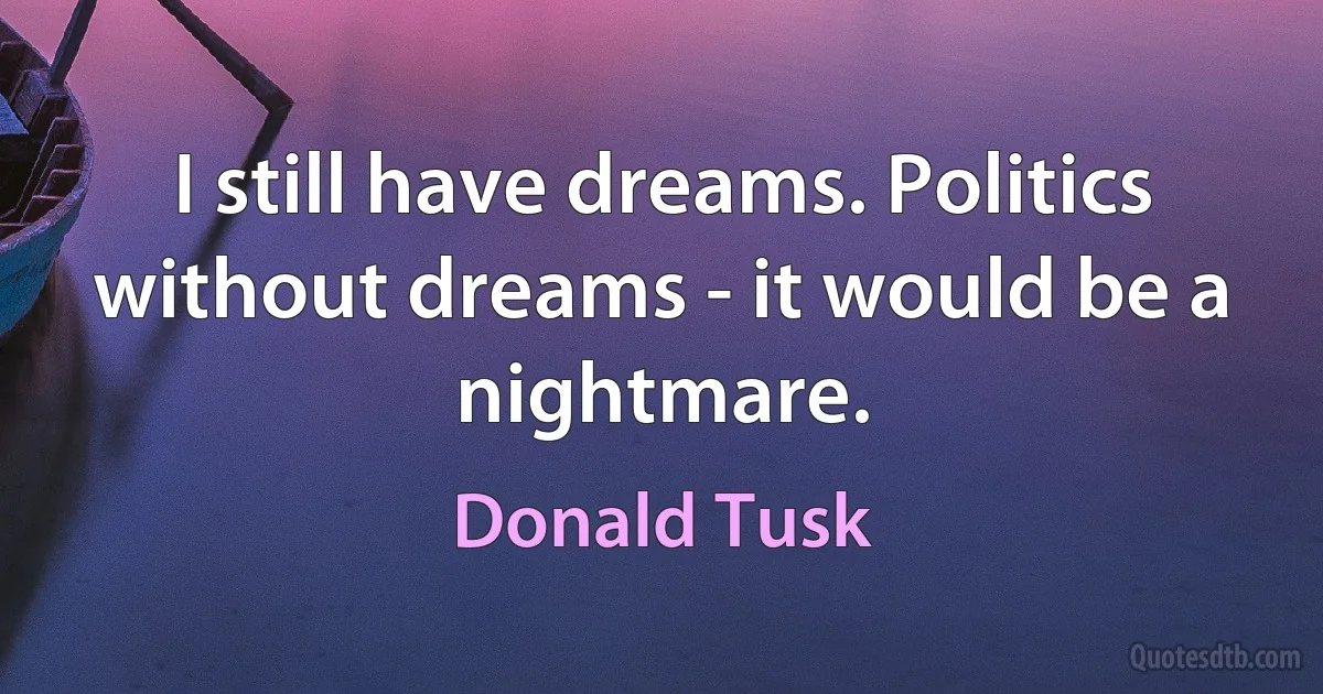 I still have dreams. Politics without dreams - it would be a nightmare. (Donald Tusk)