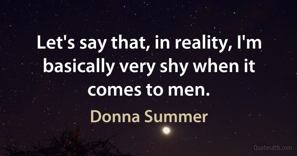 Let's say that, in reality, I'm basically very shy when it comes to men. (Donna Summer)