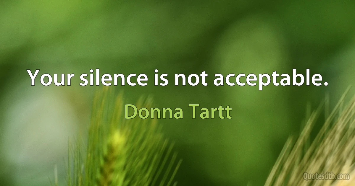 Your silence is not acceptable. (Donna Tartt)