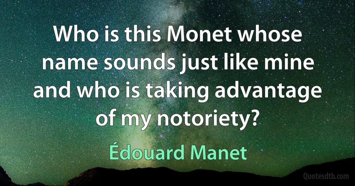 Who is this Monet whose name sounds just like mine and who is taking advantage of my notoriety? (Édouard Manet)