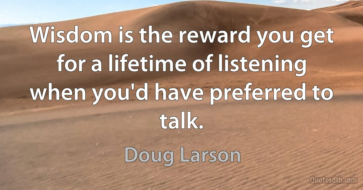 Wisdom is the reward you get for a lifetime of listening when you'd have preferred to talk. (Doug Larson)