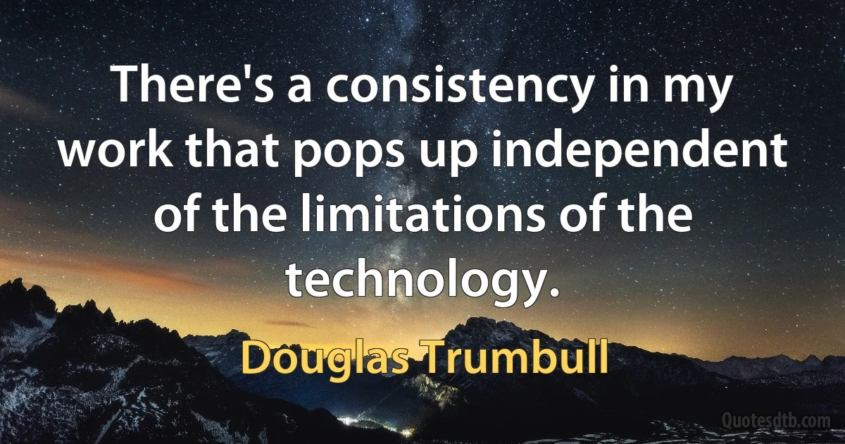 There's a consistency in my work that pops up independent of the limitations of the technology. (Douglas Trumbull)