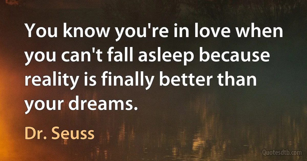 You know you're in love when you can't fall asleep because reality is finally better than your dreams. (Dr. Seuss)