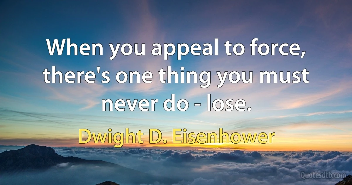 When you appeal to force, there's one thing you must never do - lose. (Dwight D. Eisenhower)