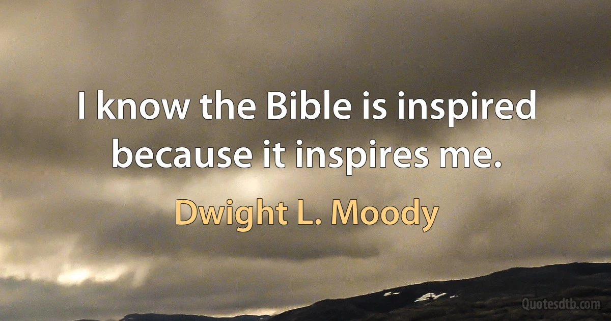 I know the Bible is inspired because it inspires me. (Dwight L. Moody)