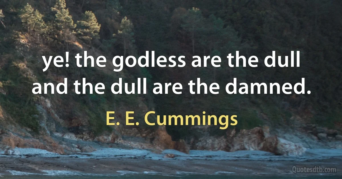 ye! the godless are the dull and the dull are the damned. (E. E. Cummings)