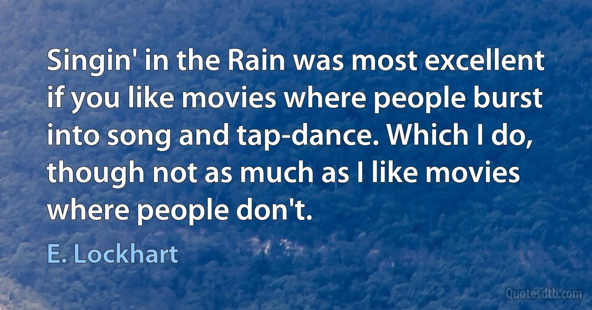 Singin' in the Rain was most excellent if you like movies where people burst into song and tap-dance. Which I do, though not as much as I like movies where people don't. (E. Lockhart)