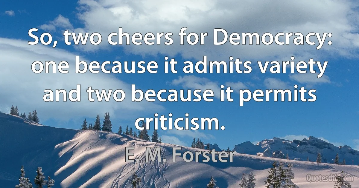 So, two cheers for Democracy: one because it admits variety and two because it permits criticism. (E. M. Forster)