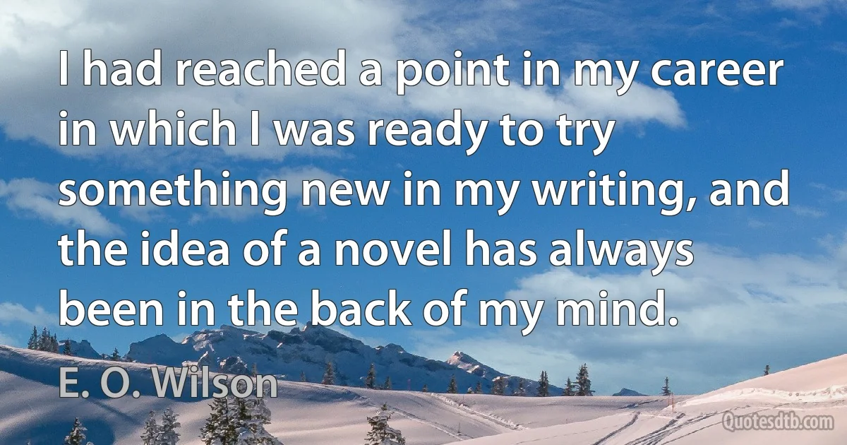 I had reached a point in my career in which I was ready to try something new in my writing, and the idea of a novel has always been in the back of my mind. (E. O. Wilson)