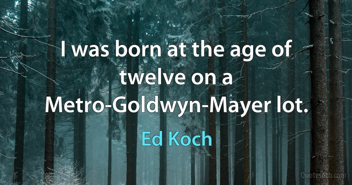 I was born at the age of twelve on a Metro-Goldwyn-Mayer lot. (Ed Koch)