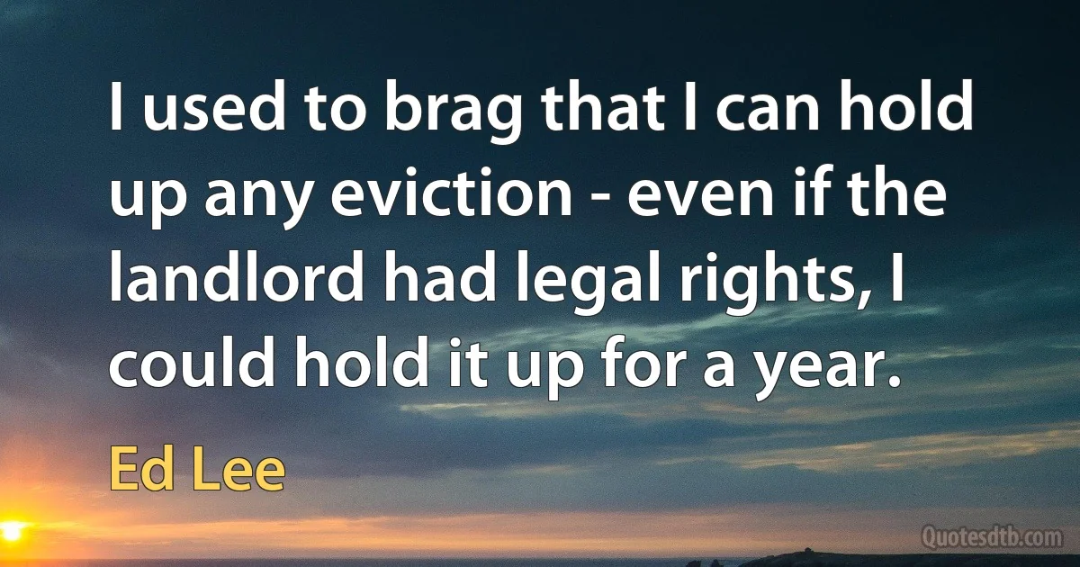 I used to brag that I can hold up any eviction - even if the landlord had legal rights, I could hold it up for a year. (Ed Lee)