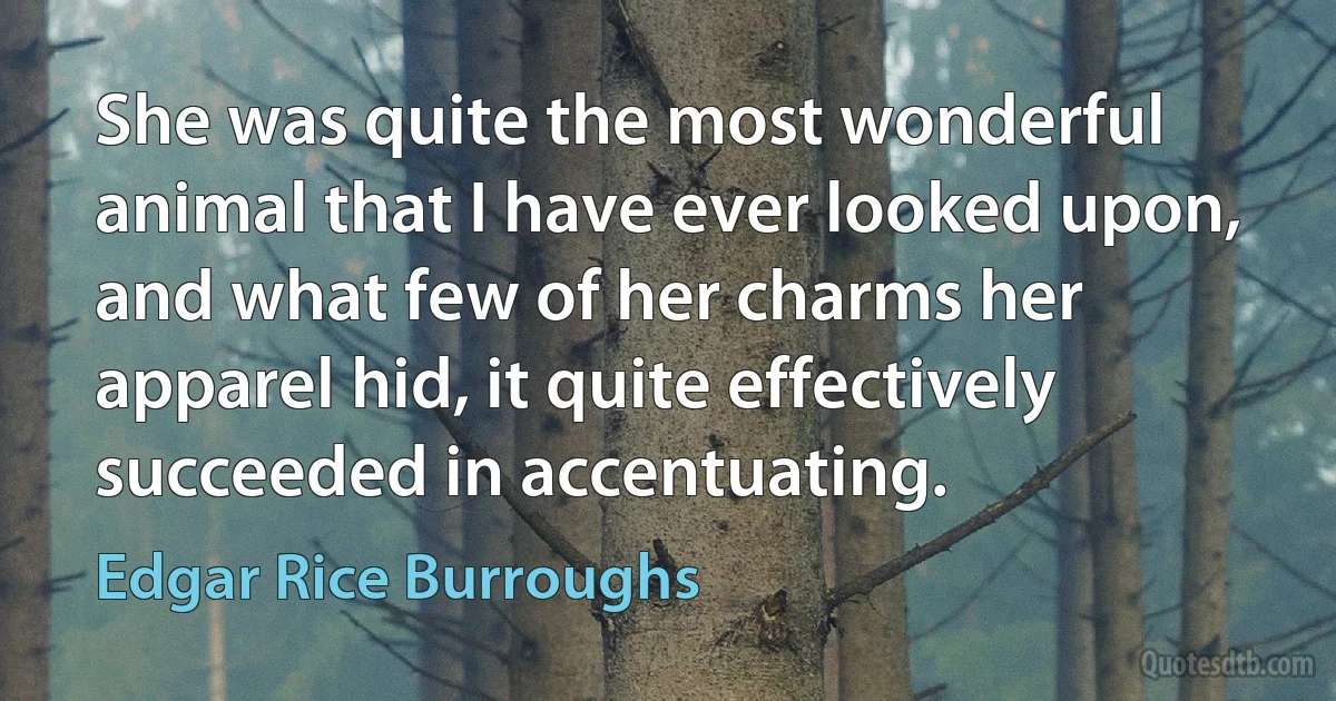 She was quite the most wonderful animal that I have ever looked upon, and what few of her charms her apparel hid, it quite effectively succeeded in accentuating. (Edgar Rice Burroughs)