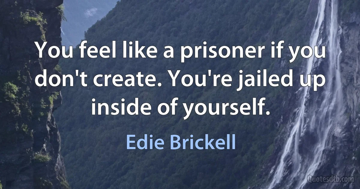 You feel like a prisoner if you don't create. You're jailed up inside of yourself. (Edie Brickell)