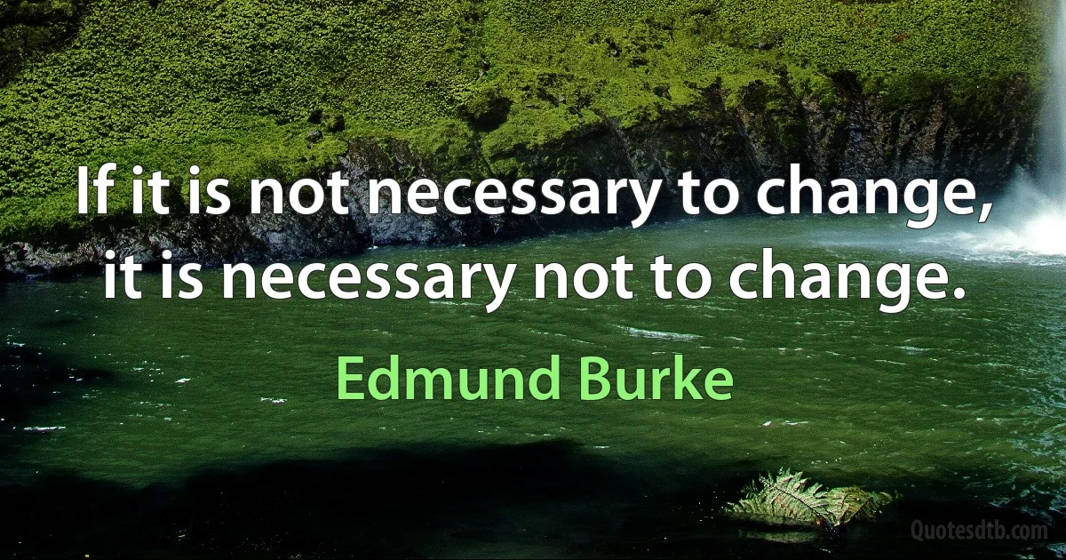 If it is not necessary to change, it is necessary not to change. (Edmund Burke)