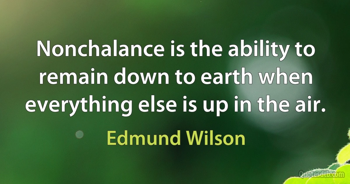 Nonchalance is the ability to remain down to earth when everything else is up in the air. (Edmund Wilson)